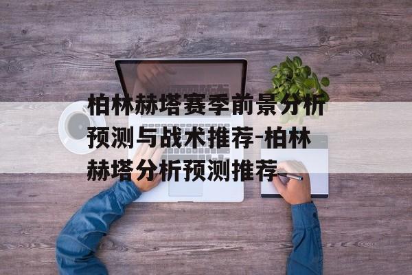 柏林赫塔赛季前景分析预测与战术推荐-柏林赫塔分析预测推荐