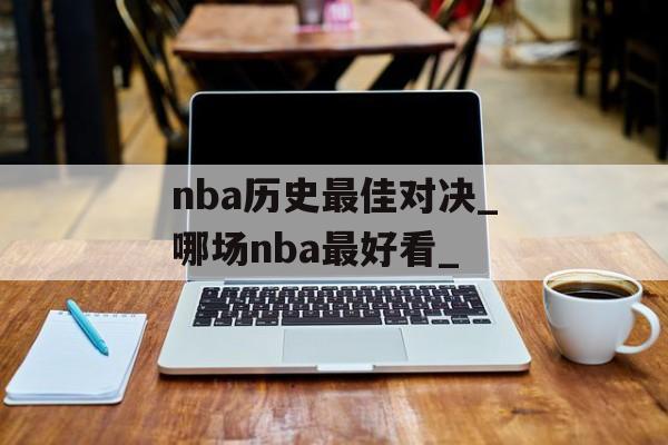 nba历史最佳对决_哪场nba最好看_