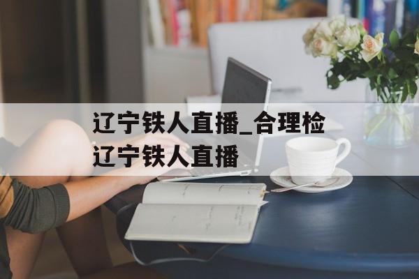 辽宁铁人直播_合理检辽宁铁人直播