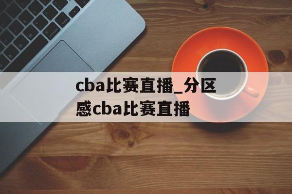 cba比赛直播_分区感cba比赛直播