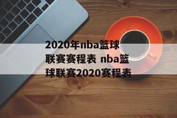 2020年nba篮球联赛赛程表 nba篮球联赛2020赛程表