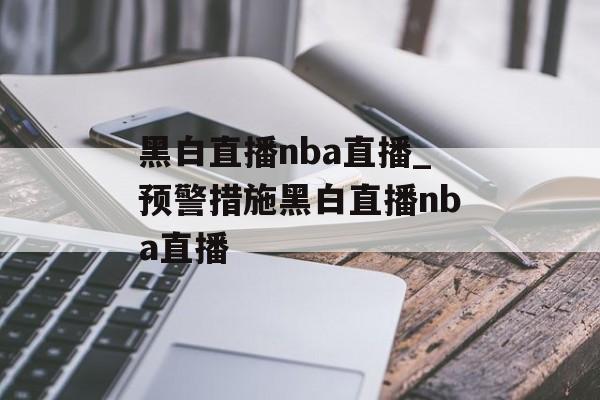 黑白直播nba直播_预警措施黑白直播nba直播