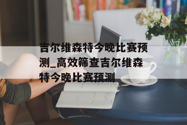 吉尔维森特今晚比赛预测_高效筛查吉尔维森特今晚比赛预测