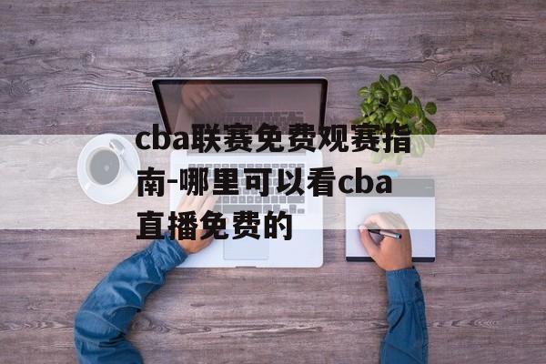 cba联赛免费观赛指南-哪里可以看cba直播免费的