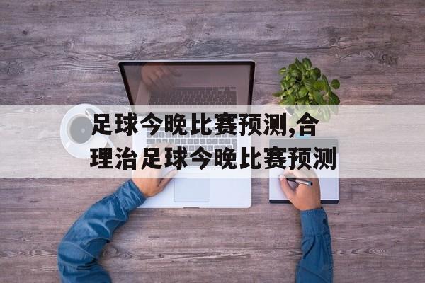 足球今晚比赛预测,合理治足球今晚比赛预测