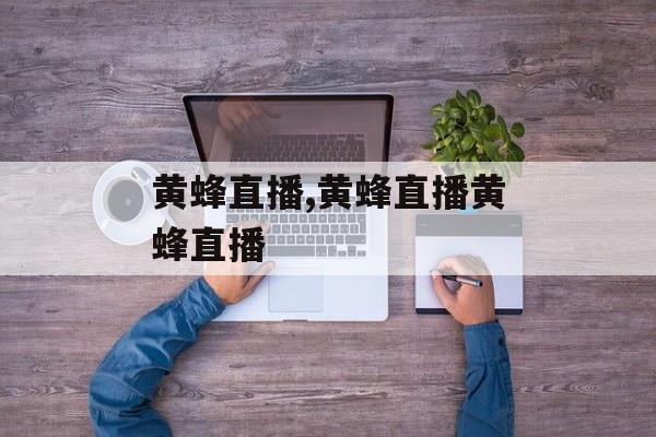 黄蜂直播,黄蜂直播黄蜂直播