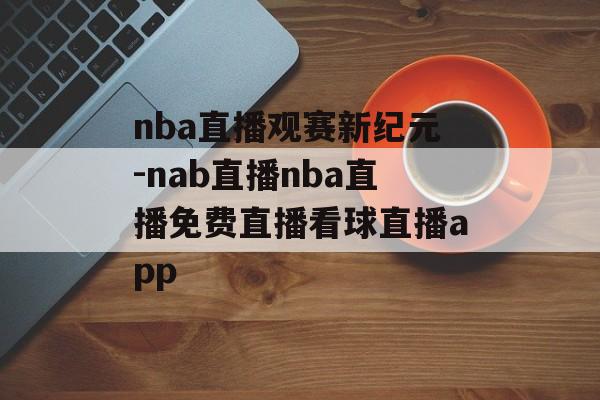 nba直播观赛新纪元-nab直播nba直播免费直播看球直播app