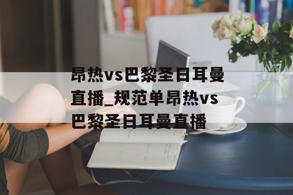 昂热vs巴黎圣日耳曼直播_规范单昂热vs巴黎圣日耳曼直播