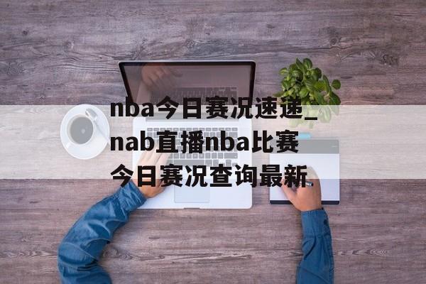 nba今日赛况速递_nab直播nba比赛今日赛况查询最新