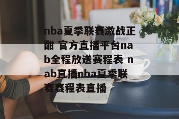 nba夏季联赛激战正酣 官方直播平台nab全程放送赛程表 nab直播nba夏季联赛赛程表直播