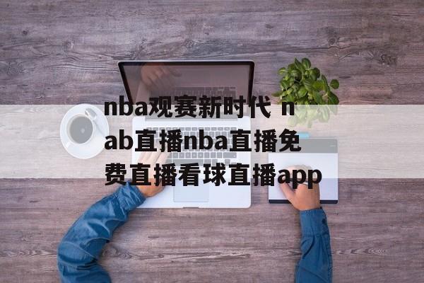 nba观赛新时代 nab直播nba直播免费直播看球直播app