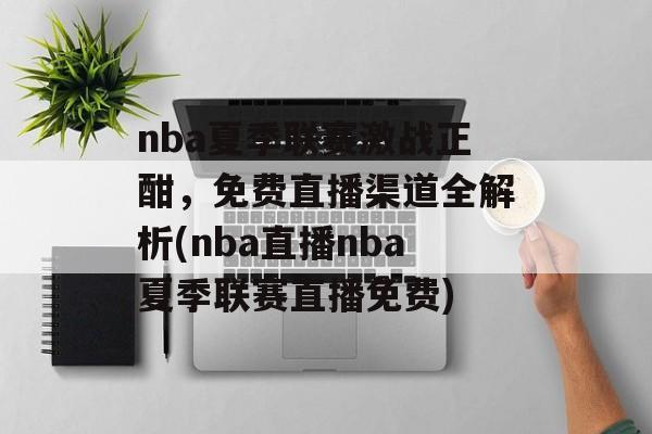 nba夏季联赛激战正酣，免费直播渠道全解析(nba直播nba夏季联赛直播免费)
