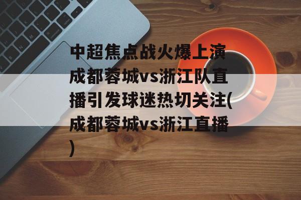 中超焦点战火爆上演 成都蓉城vs浙江队直播引发球迷热切关注(成都蓉城vs浙江直播)