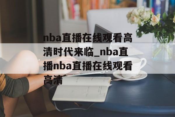 nba直播在线观看高清时代来临_nba直播nba直播在线观看高清