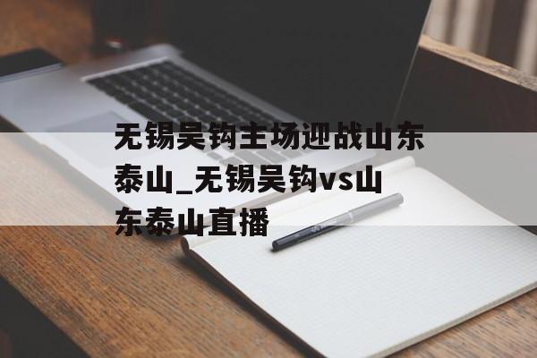 无锡吴钩主场迎战山东泰山_无锡吴钩vs山东泰山直播