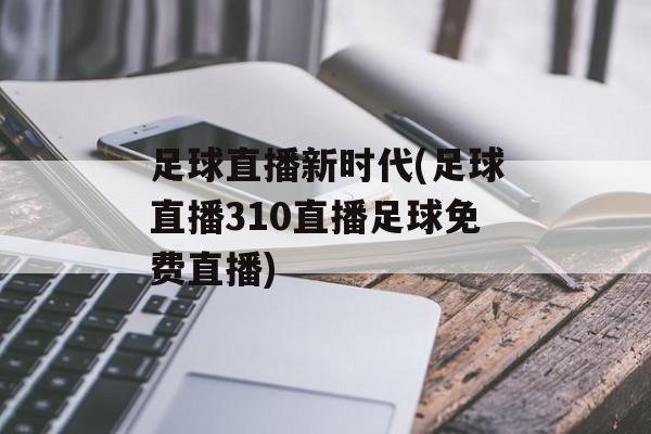 足球直播新时代(足球直播310直播足球免费直播)