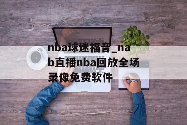 nba球迷福音_nab直播nba回放全场录像免费软件