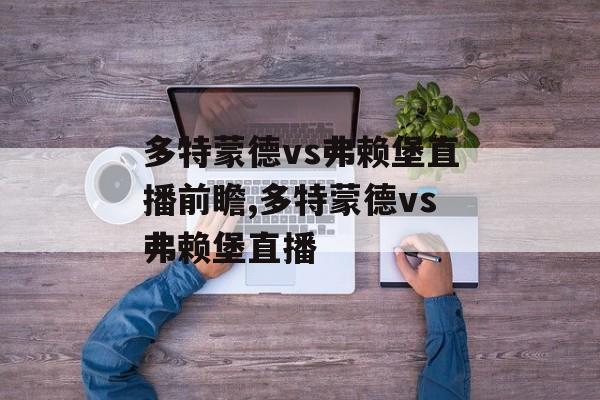 多特蒙德vs弗赖堡直播前瞻,多特蒙德vs弗赖堡直播
