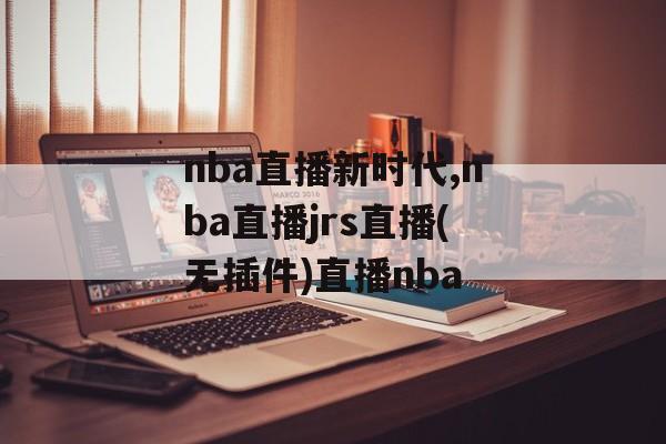 nba直播新时代,nba直播jrs直播(无插件)直播nba