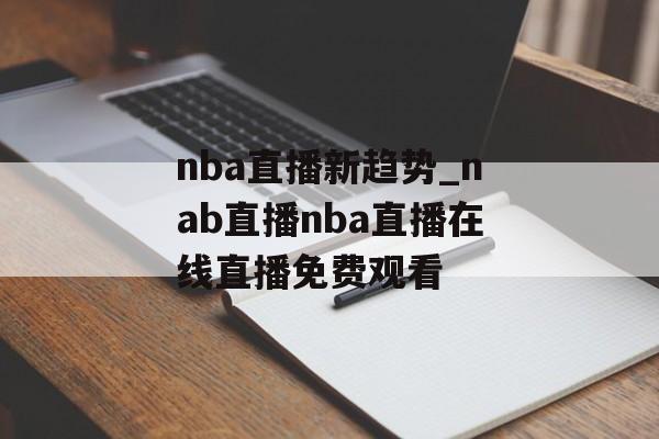 nba直播新趋势_nab直播nba直播在线直播免费观看