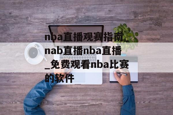 nba直播观赛指南_nab直播nba直播_免费观看nba比赛的软件