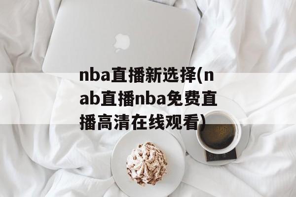 nba直播新选择(nab直播nba免费直播高清在线观看)