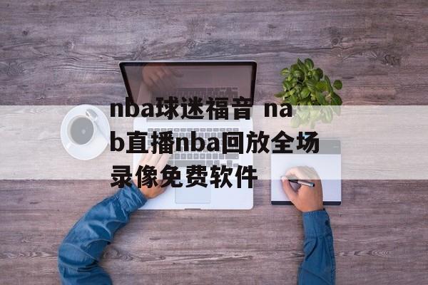 nba球迷福音 nab直播nba回放全场录像免费软件
