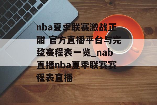 nba夏季联赛激战正酣 官方直播平台与完整赛程表一览_nab直播nba夏季联赛赛程表直播