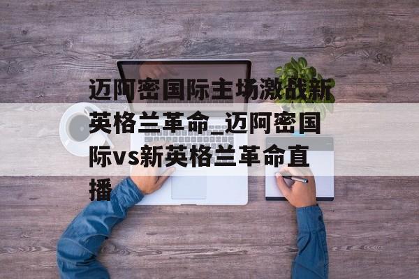 迈阿密国际主场激战新英格兰革命_迈阿密国际vs新英格兰革命直播