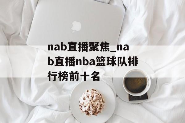 nab直播聚焦_nab直播nba篮球队排行榜前十名