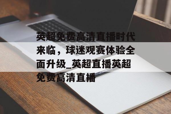 英超免费高清直播时代来临，球迷观赛体验全面升级_英超直播英超免费高清直播