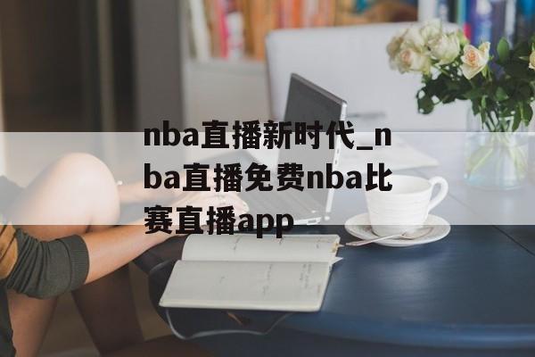 nba直播新时代_nba直播免费nba比赛直播app