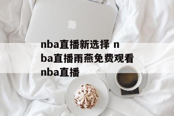 nba直播新选择 nba直播雨燕免费观看nba直播