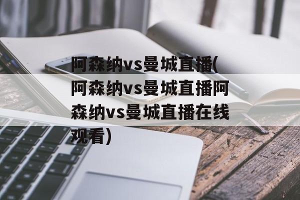 阿森纳vs曼城直播(阿森纳vs曼城直播阿森纳vs曼城直播在线观看)
