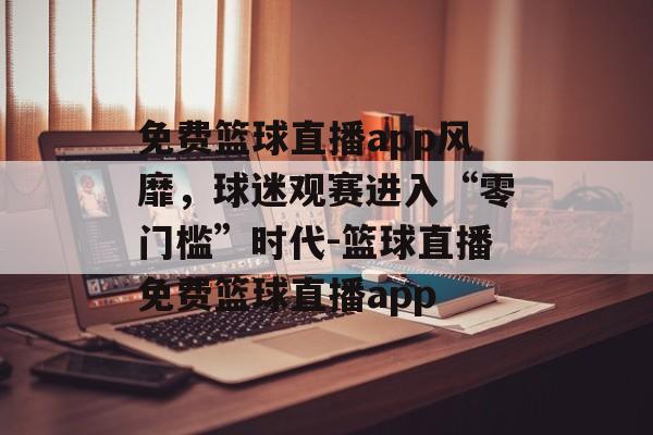 免费篮球直播app风靡，球迷观赛进入“零门槛”时代-篮球直播免费篮球直播app