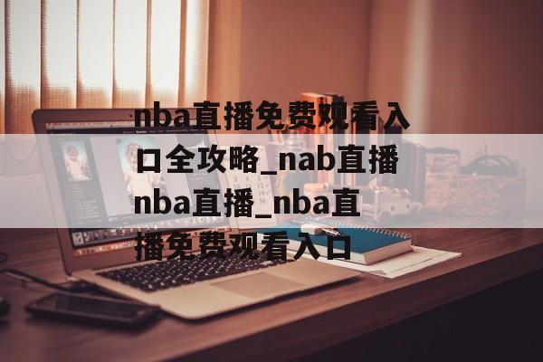 nba直播免费观看入口全攻略_nab直播nba直播_nba直播免费观看入口