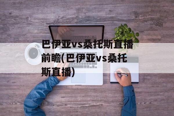 巴伊亚vs桑托斯直播前瞻(巴伊亚vs桑托斯直播)