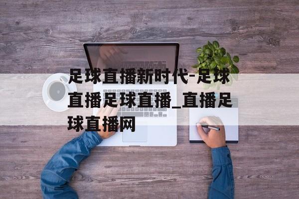足球直播新时代-足球直播足球直播_直播足球直播网