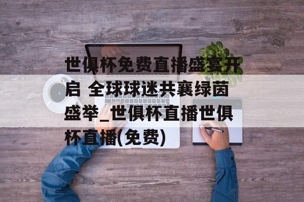 世俱杯免费直播盛宴开启 全球球迷共襄绿茵盛举_世俱杯直播世俱杯直播(免费)