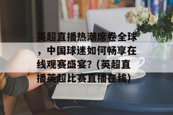 英超直播热潮席卷全球，中国球迷如何畅享在线观赛盛宴？(英超直播英超比赛直播在线)