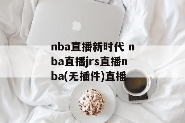 nba直播新时代 nba直播jrs直播nba(无插件)直播
