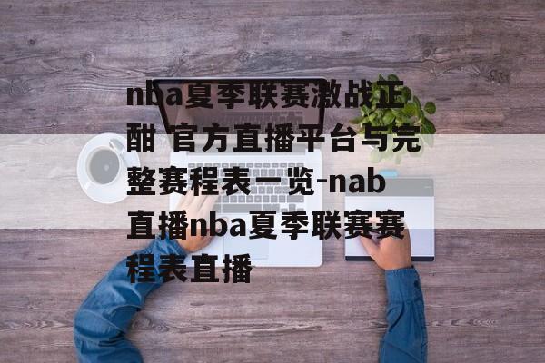 nba夏季联赛激战正酣 官方直播平台与完整赛程表一览-nab直播nba夏季联赛赛程表直播