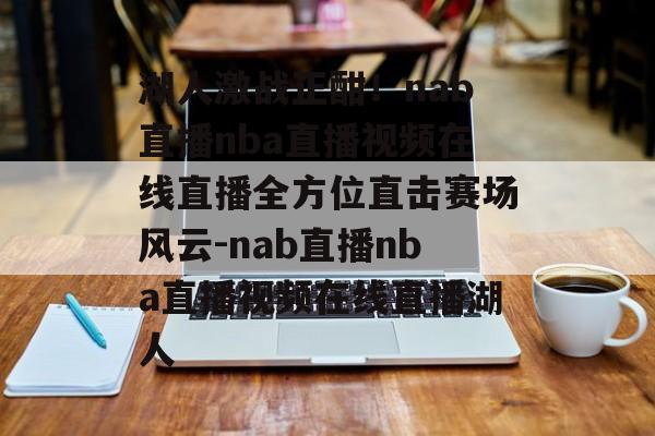 湖人激战正酣！nab直播nba直播视频在线直播全方位直击赛场风云-nab直播nba直播视频在线直播湖人