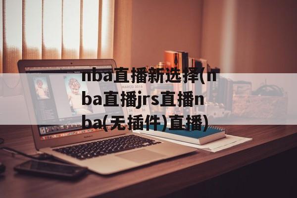 nba直播新选择(nba直播jrs直播nba(无插件)直播)