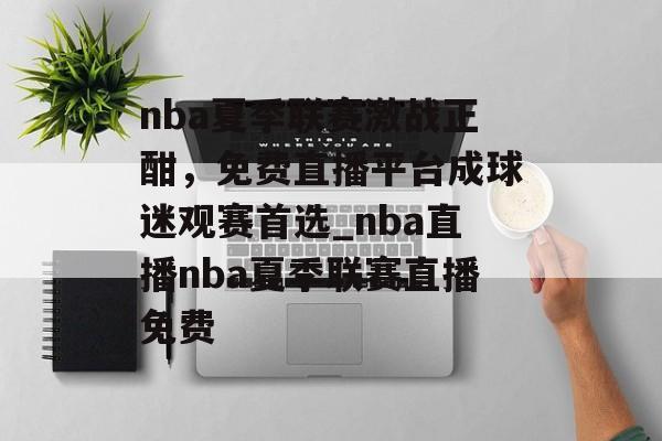nba夏季联赛激战正酣，免费直播平台成球迷观赛首选_nba直播nba夏季联赛直播免费