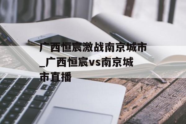 广西恒宸激战南京城市_广西恒宸vs南京城市直播