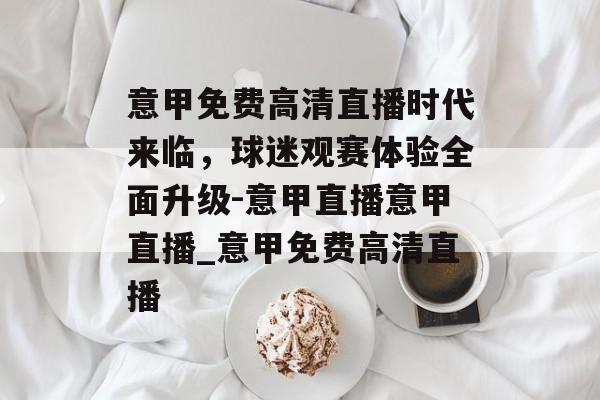 意甲免费高清直播时代来临，球迷观赛体验全面升级-意甲直播意甲直播_意甲免费高清直播