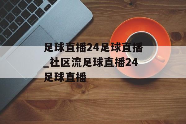 足球直播24足球直播_社区流足球直播24足球直播