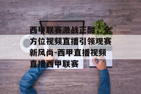 西甲联赛激战正酣，全方位视频直播引领观赛新风尚-西甲直播视频直播西甲联赛