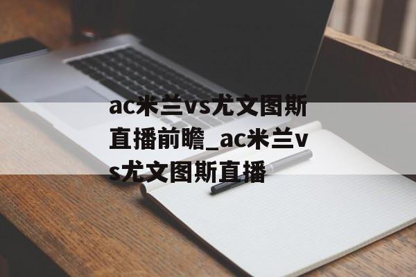 ac米兰vs尤文图斯直播前瞻_ac米兰vs尤文图斯直播